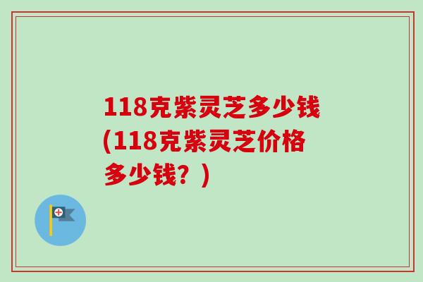 118克紫灵芝多少钱(118克紫灵芝价格多少钱？)