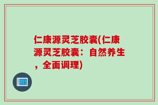 仁康源灵芝胶囊(仁康源灵芝胶囊：自然养生，全面调理)