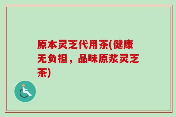 原本灵芝代用茶(健康无负担，品味原浆灵芝茶)