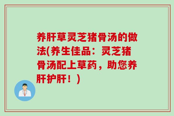 养肝草灵芝猪骨汤的做法(养生佳品：灵芝猪骨汤配上草药，助您养肝护肝！)