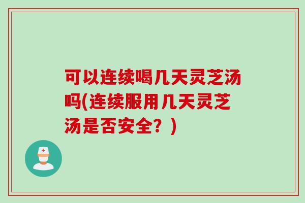 可以连续喝几天灵芝汤吗(连续服用几天灵芝汤是否安全？)