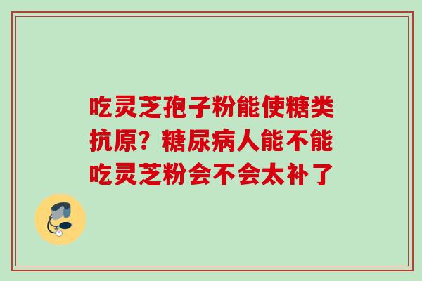 吃灵芝孢子粉能使糖类抗原？糖尿病人能不能吃灵芝粉会不会太补了