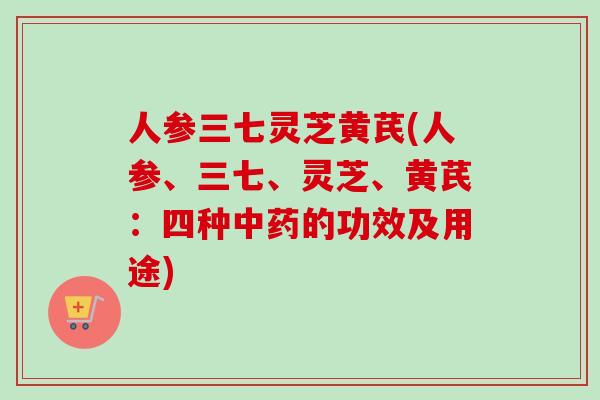 人参三七灵芝黄芪(人参、三七、灵芝、黄芪：四种中药的功效及用途)