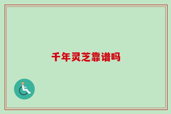 千年灵芝靠谱吗 千年灵芝靠谱吗