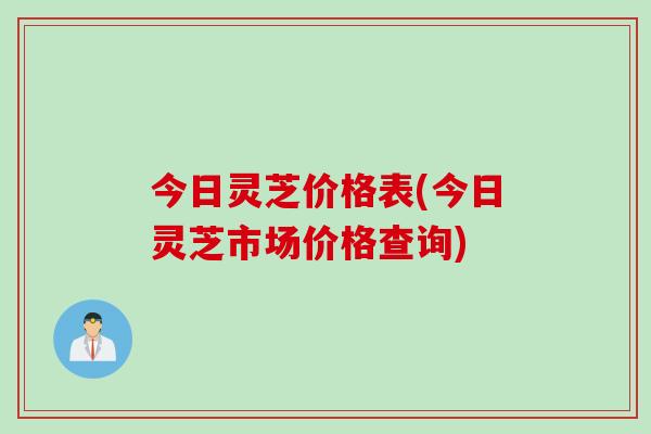 今日灵芝价格表(今日灵芝市场价格查询) 今日灵芝价格表(今日灵芝市场价格查询)