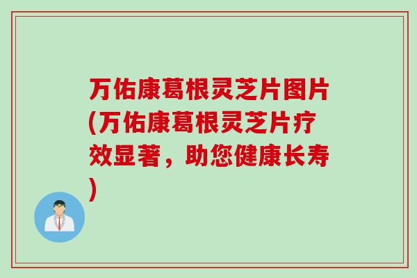 万佑康葛根灵芝片图片(万佑康葛根灵芝片疗效显著，助您健康长寿)