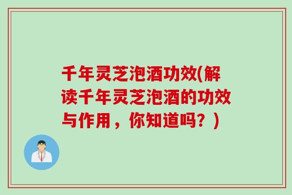千年灵芝泡酒功效(解读千年灵芝泡酒的功效与作用，你知道吗？)