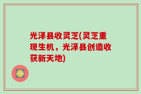 光泽县收灵芝(灵芝重现生机，光泽县创造收获新天地)