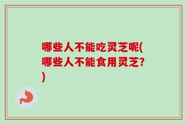 哪些人不能吃灵芝呢(哪些人不能食用灵芝？)