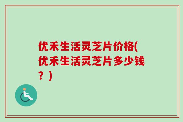 优禾生活灵芝片价格(优禾生活灵芝片多少钱？)