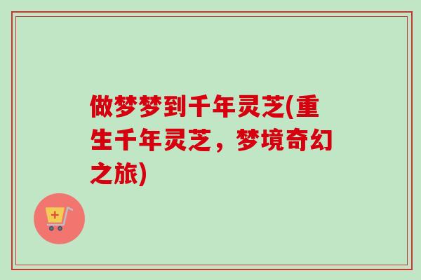 做梦梦到千年灵芝(重生千年灵芝,梦境奇幻之旅) 做梦梦到千年灵芝(重生千年灵芝,梦境奇幻之旅)