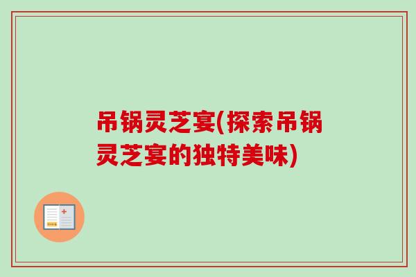 吊锅灵芝宴(探索吊锅灵芝宴的独特美味)