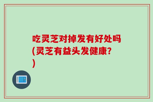 吃灵芝对掉发有好处吗(灵芝有益头发健康？)