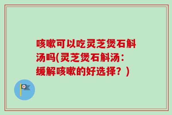 咳嗽可以吃灵芝煲石斛汤吗(灵芝煲石斛汤：缓解咳嗽的好选择？)