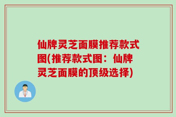 仙牌灵芝面膜推荐款式图(推荐款式图：仙牌灵芝面膜的顶级选择)