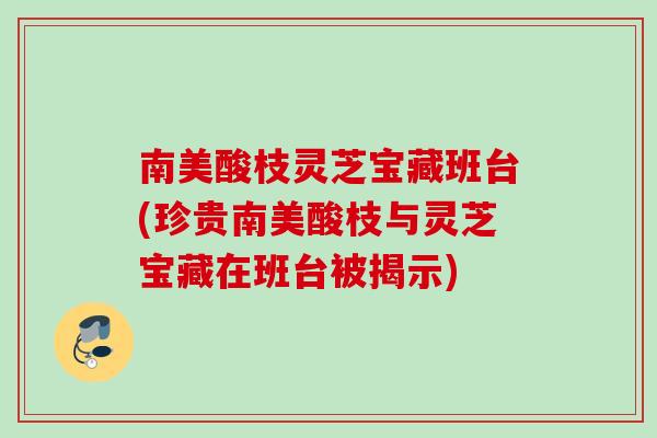 南美酸枝灵芝宝藏班台(珍贵南美酸枝与灵芝宝藏在班台被揭示)