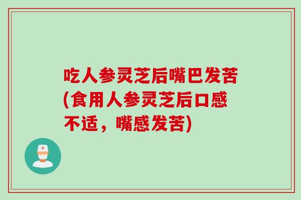 吃人参灵芝后嘴巴发苦(食用人参灵芝后口感不适,嘴感发苦) 吃人参灵芝后嘴巴发苦(食用人参灵芝后口感不适,嘴感发苦)