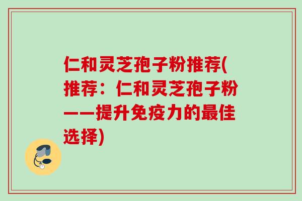 仁和灵芝孢子粉推荐(推荐：仁和灵芝孢子粉——提升免疫力的最佳选择)