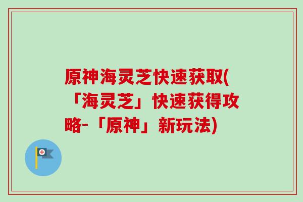 原神海灵芝快速获取(「海灵芝」快速获得攻略-「原神」新玩法)
