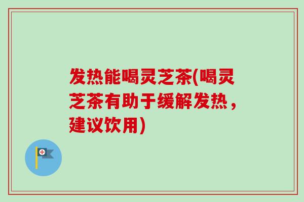 发热能喝灵芝茶(喝灵芝茶有助于缓解发热，建议饮用)