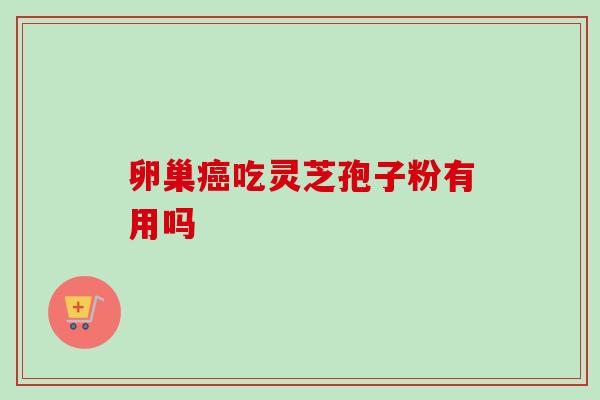 卵巢癌吃灵芝孢子粉有用吗