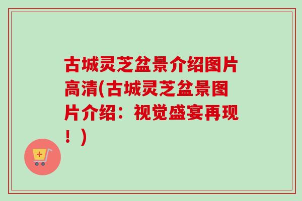 古城灵芝盆景介绍图片高清(古城灵芝盆景图片介绍：视觉盛宴再现！)