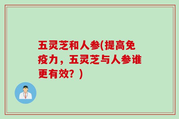 五灵芝和人参(提高免疫力，五灵芝与人参谁更有效？)