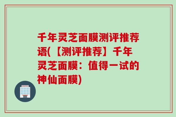 千年灵芝面膜测评推荐语(【测评推荐】千年灵芝面膜：值得一试的神仙面膜)
