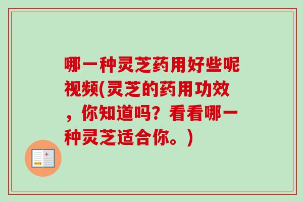 哪一种灵芝药用好些呢视频(灵芝的药用功效,你知道吗?看看哪一种灵芝适合你。) 哪一种灵芝药用好些呢视频(灵芝的药用功效,你知道吗?看看哪一种灵芝适合你。)
