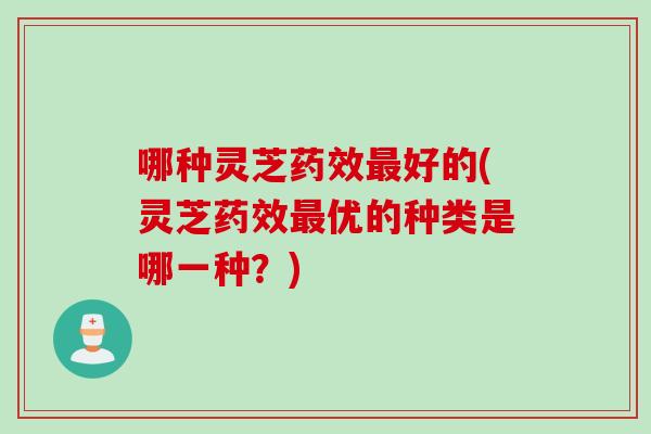 哪种灵芝药效最好的(灵芝药效最优的种类是哪一种？)
