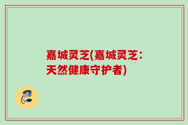 嘉城灵芝(嘉城灵芝:天然健康守护者) 嘉城灵芝(嘉城灵芝:天然健康守护者)