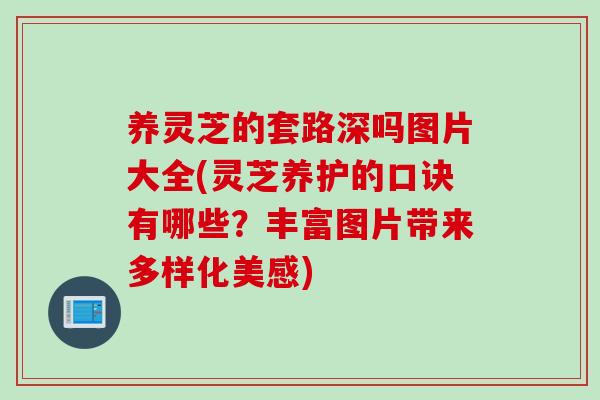 养灵芝的套路深吗图片大全(灵芝养护的口诀有哪些？丰富图片带来多样化美感)