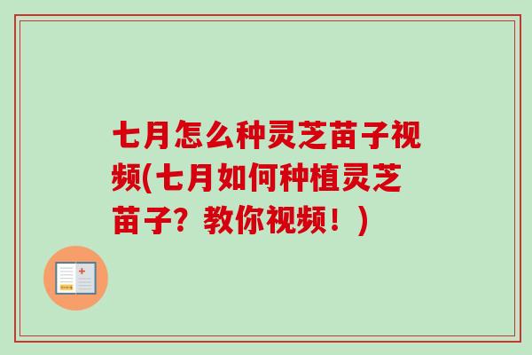 七月怎么种灵芝苗子视频(七月如何种植灵芝苗子？教你视频！)