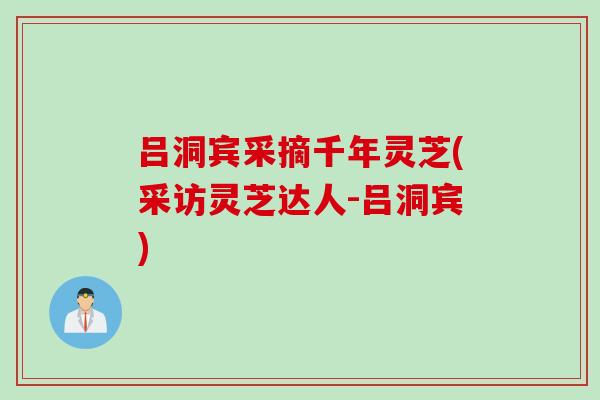 吕洞宾采摘千年灵芝(采访灵芝达人-吕洞宾)