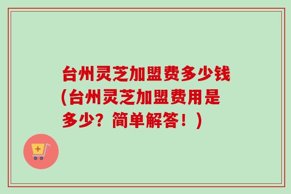 台州灵芝加盟费多少钱(台州灵芝加盟费用是多少?简单解答!) 台州灵芝加盟费多少钱(台州灵芝加盟费用是多少?简单解答!)