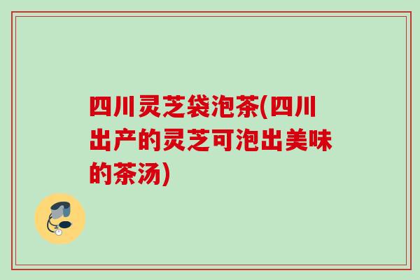 四川灵芝袋泡茶(四川出产的灵芝可泡出美味的茶汤)