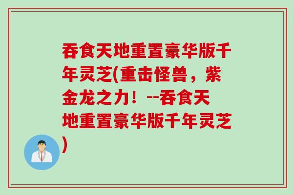 吞食天地重置豪华版千年灵芝(重击怪兽，紫金龙之力！--吞食天地重置豪华版千年灵芝)