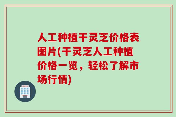 人工种植干灵芝价格表图片(干灵芝人工种植价格一览，轻松了解市场行情)