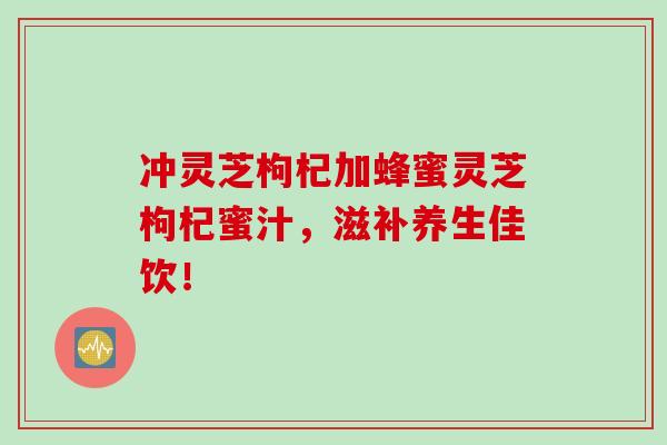 冲灵芝枸杞加蜂蜜灵芝枸杞蜜汁，滋补养生佳饮！