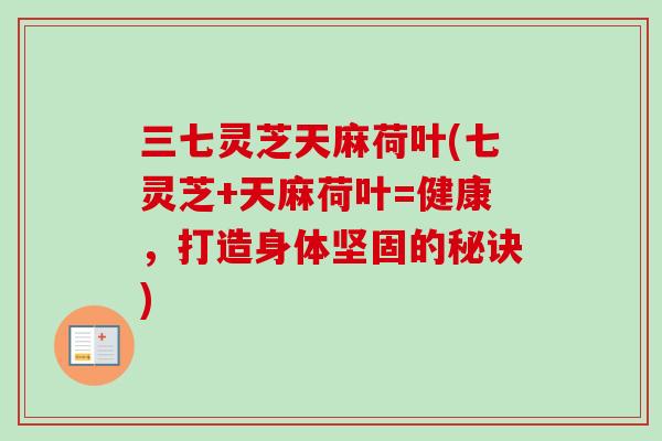 三七灵芝天麻荷叶(七灵芝+天麻荷叶=健康，打造身体坚固的秘诀)
