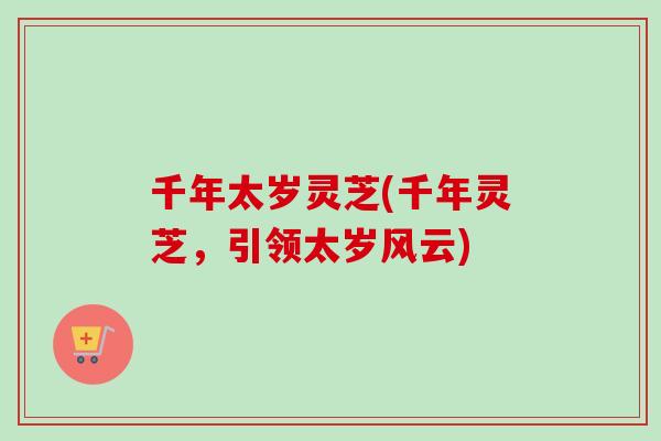 千年太岁灵芝(千年灵芝，引领太岁风云)