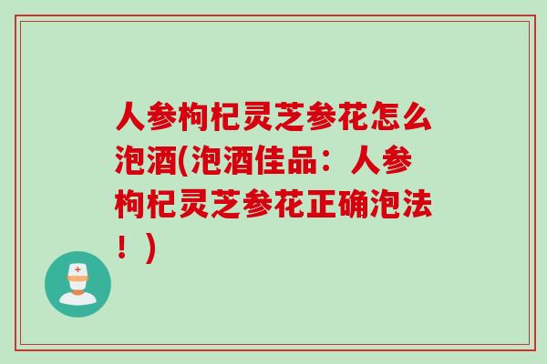 人参枸杞灵芝参花怎么泡酒(泡酒佳品：人参枸杞灵芝参花正确泡法！)