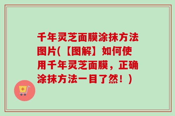千年灵芝面膜涂抹方法图片(【图解】如何使用千年灵芝面膜，正确涂抹方法一目了然！)