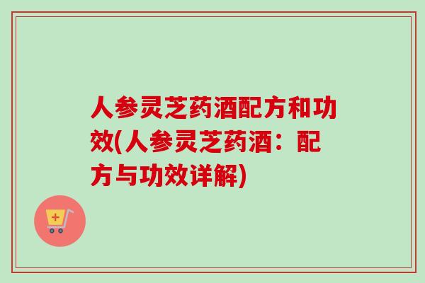 人参灵芝药酒配方和功效(人参灵芝药酒:配方与功效详解) 人参灵芝药酒配方和功效(人参灵芝药酒:配方与功效详解)