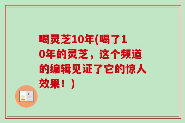 喝灵芝10年(喝了10年的灵芝，这个频道的编辑见证了它的惊人效果！)