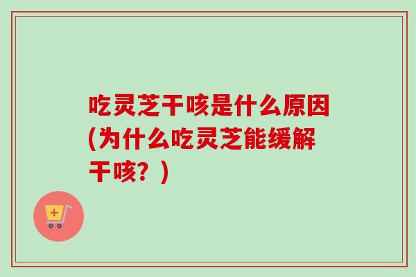 吃灵芝干咳是什么原因(为什么吃灵芝能缓解干咳?) 吃灵芝干咳是什么原因(为什么吃灵芝能缓解干咳?)