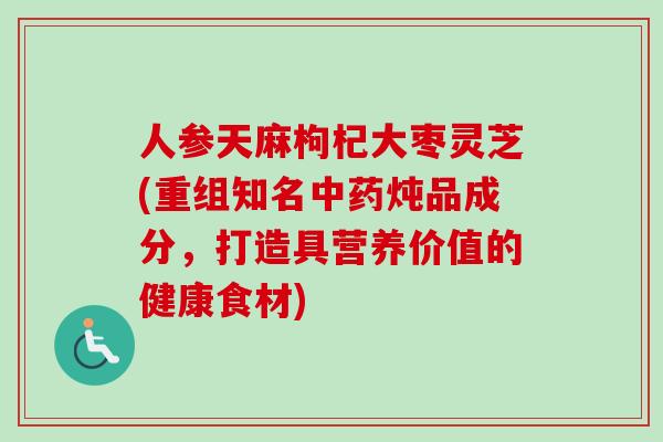 人参天麻枸杞大枣灵芝(重组知名中药炖品成分，打造具营养价值的健康食材)