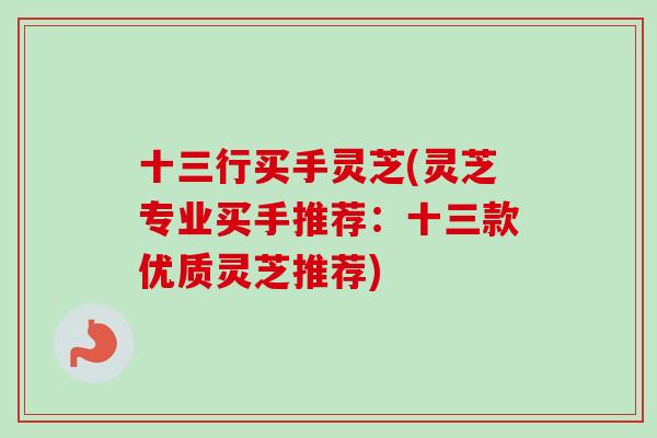 十三行买手灵芝(灵芝专业买手推荐：十三款优质灵芝推荐)