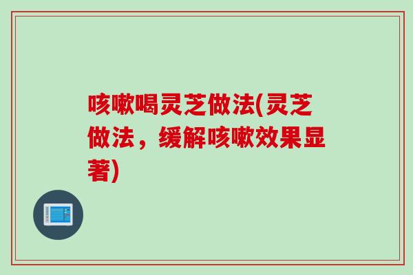 咳嗽喝灵芝做法(灵芝做法，缓解咳嗽效果显著)