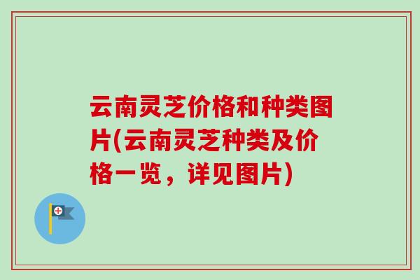 云南灵芝价格和种类图片(云南灵芝种类及价格一览，详见图片)